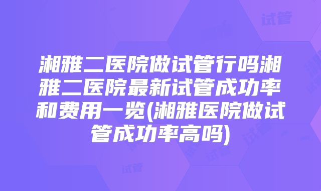 湘雅二医院做试管行吗湘雅二医院最新试管成功率和费用一览(湘雅医院做试管成功率高吗)