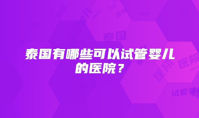 泰国有哪些可以试管婴儿的医院?
