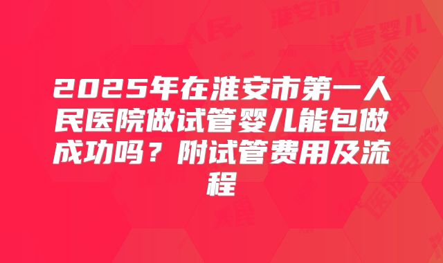 2025年在淮安市第一人民医院做试管婴儿能包做成功吗?附试管费用及流程