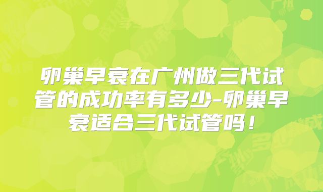 卵巢早衰在广州做三代试管的成功率有多少-卵巢早衰适合三代试管吗!