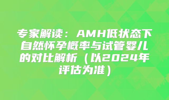 专家解读:AMH低状态下自然怀孕概率与试管婴儿的对比解析(以2024年评估为准)