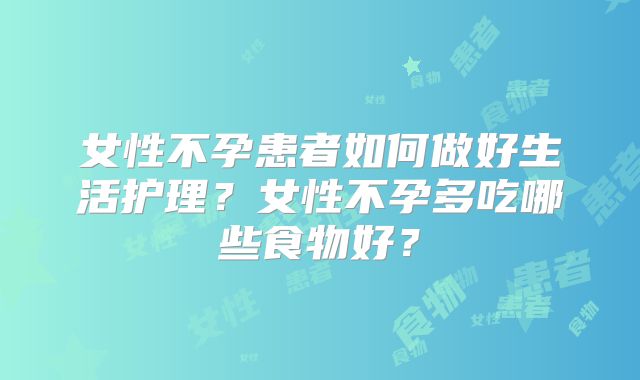 女性不孕患者如何做好生活护理?女性不孕多吃哪些食物好?