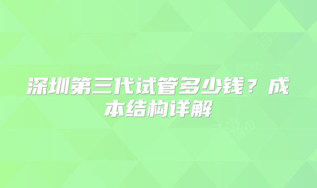 深圳第三代试管多少钱？成本结构详解