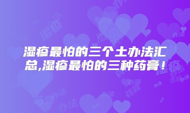 湿疹最怕的三个土办法汇总,湿疹最怕的三种药膏!