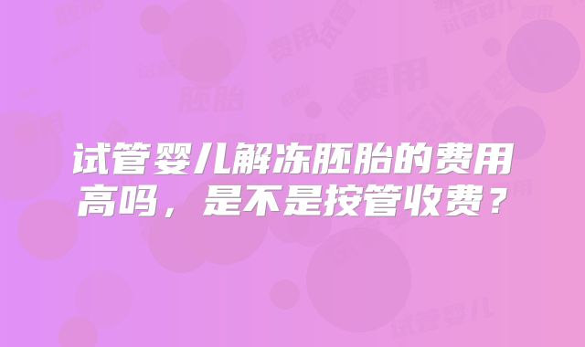 试管婴儿解冻胚胎的费用高吗，是不是按管收费？