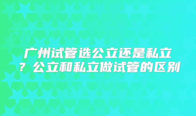 广州试管选公立还是私立?公立和私立做试管的区别