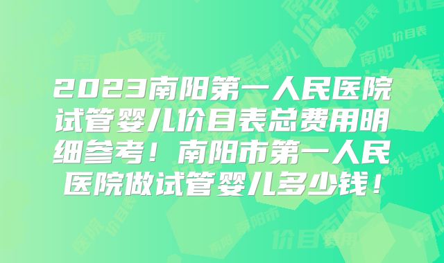 2023南阳第一人民医院试管婴儿价目表总费用明细参考！南阳市第一人民医院做试管婴儿多少钱！