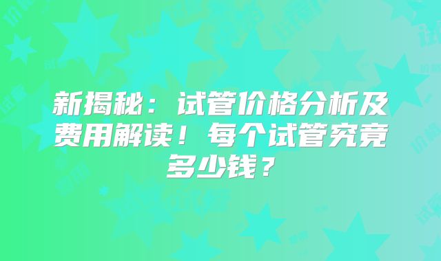 新揭秘:试管价格分析及费用解读!每个试管究竟多少钱?