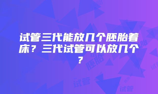 试管三代能放几个胚胎着床？三代试管可以放几个？