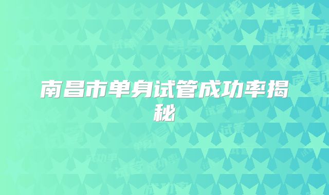 南昌市单身试管成功率揭秘