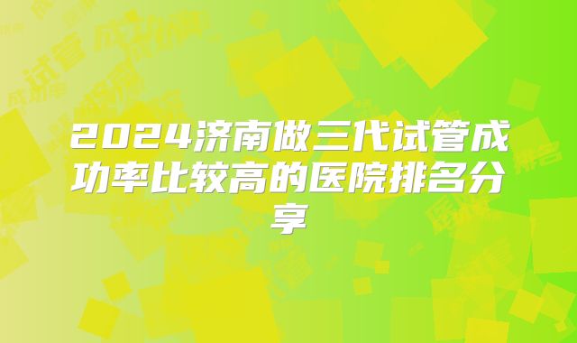 2024济南做三代试管成功率比较高的医院排名分享