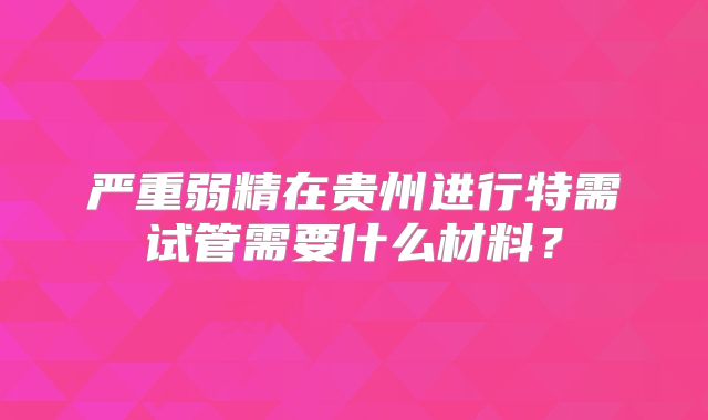 严重弱精在贵州进行特需试管需要什么材料？
