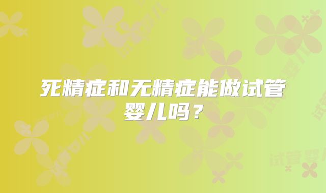 死精症和无精症能做试管婴儿吗？