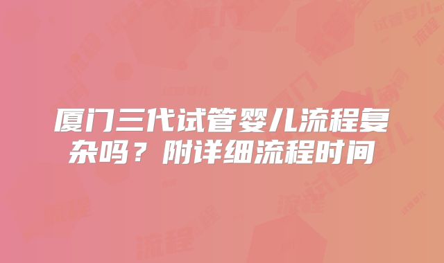 厦门三代试管婴儿流程复杂吗？附详细流程时间