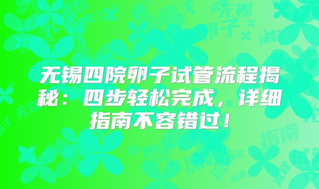 无锡四院卵子试管流程揭秘：四步轻松完成，详细指南不容错过！