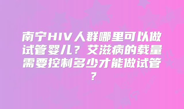 南宁HIV人群哪里可以做试管婴儿？艾滋病的载量需要控制多少才能做试管？