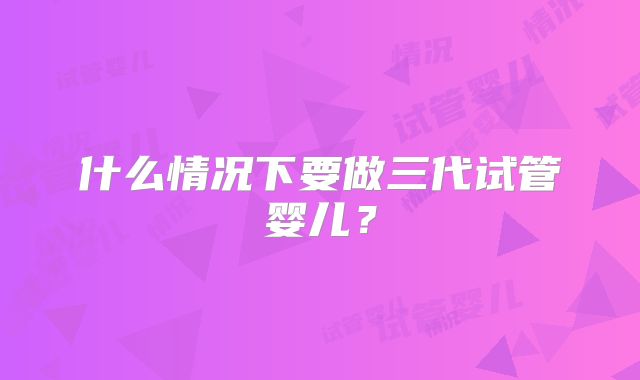 什么情况下要做三代试管婴儿?