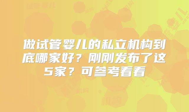 做试管婴儿的私立机构到底哪家好?刚刚发布了这5家?可参考看看