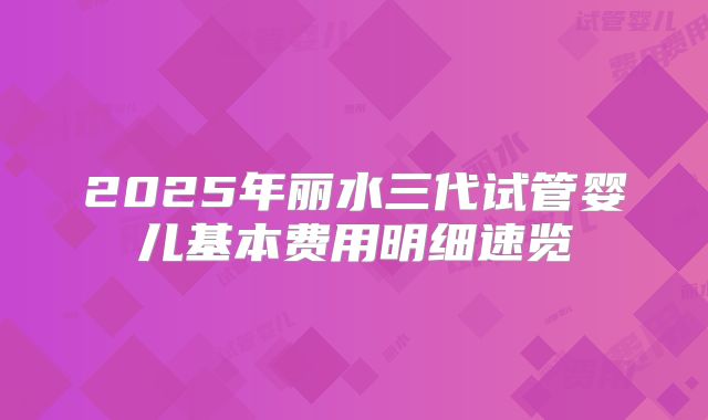 2025年丽水三代试管婴儿基本费用明细速览