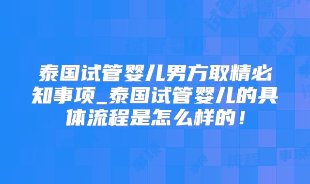 泰国试管婴儿男方取精必知事项_泰国试管婴儿的具体流程是怎么样的！