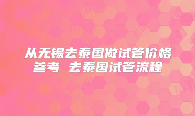 从无锡去泰国做试管价格参考 去泰国试管流程