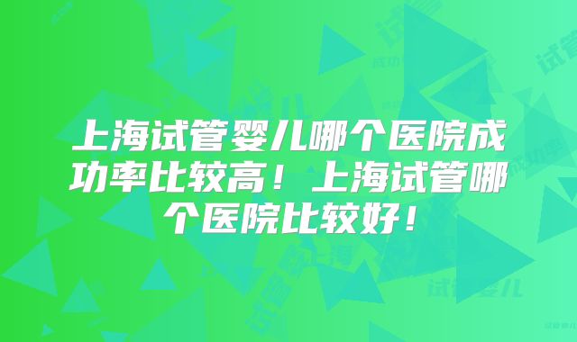 上海试管婴儿哪个医院成功率比较高!上海试管哪个医院比较好!