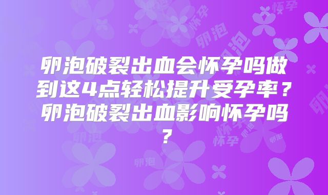 卵泡破裂出血会怀孕吗做到这4点轻松提升受孕率?卵泡破裂出血影响怀孕吗?