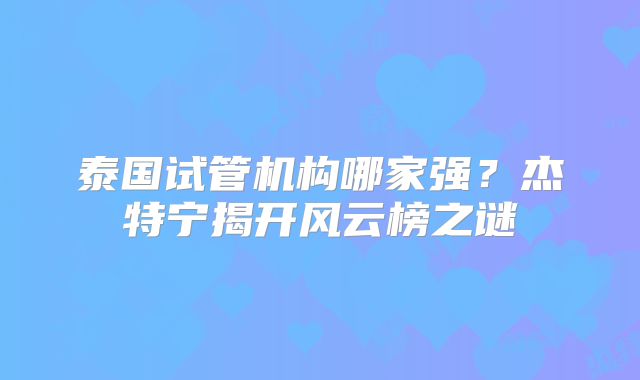 泰国试管机构哪家强？杰特宁揭开风云榜之谜