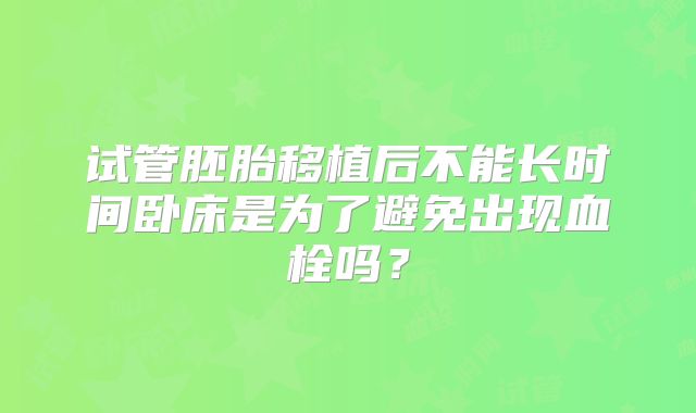 试管胚胎移植后不能长时间卧床是为了避免出现血栓吗？