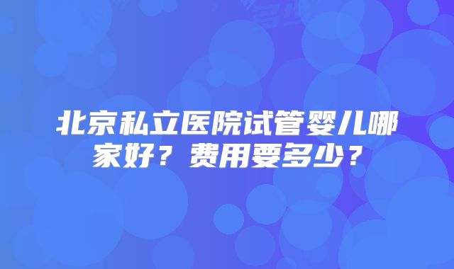 北京私立医院试管婴儿哪家好？费用要多少？