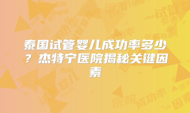 泰国试管婴儿成功率多少？杰特宁医院揭秘关键因素