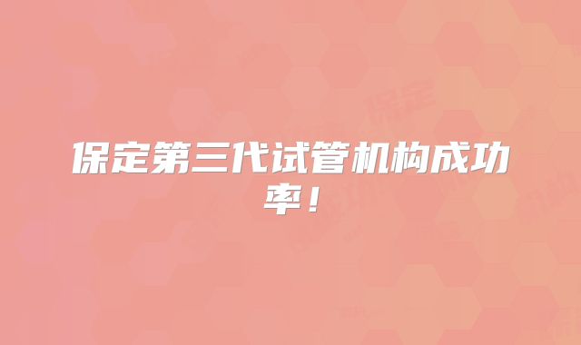 保定第三代试管机构成功率！