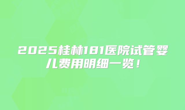 2025桂林181医院试管婴儿费用明细一览!