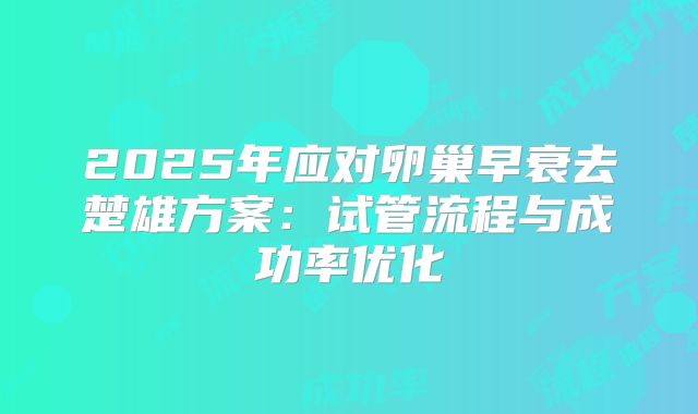 2025年应对卵巢早衰去楚雄方案:试管流程与成功率优化