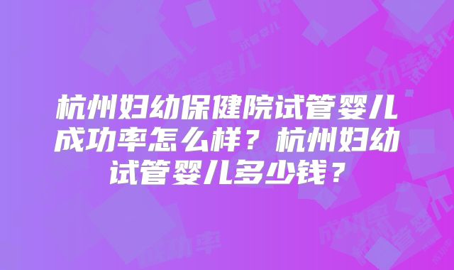 杭州妇幼保健院试管婴儿成功率怎么样？杭州妇幼试管婴儿多少钱？