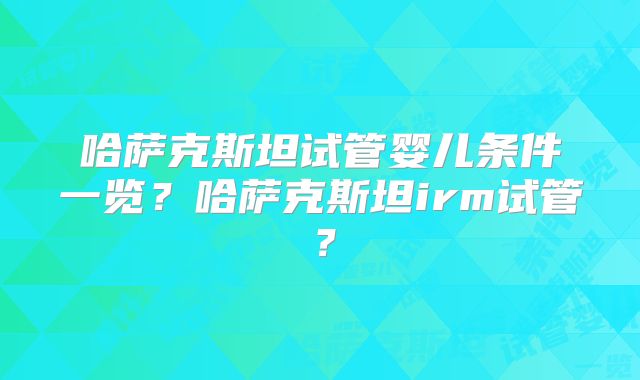 哈萨克斯坦试管婴儿条件一览?哈萨克斯坦irm试管?