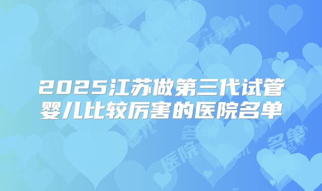 2025江苏做第三代试管婴儿比较厉害的医院名单