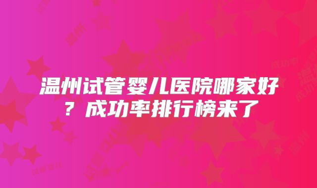 温州试管婴儿医院哪家好？成功率排行榜来了