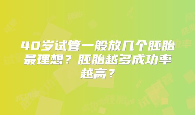 40岁试管一般放几个胚胎最理想?胚胎越多成功率越高?