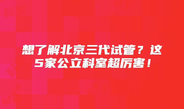 想了解北京三代试管？这5家公立科室超厉害！