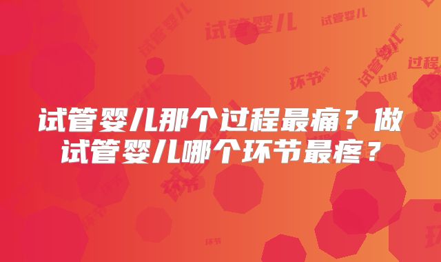 试管婴儿那个过程最痛？做试管婴儿哪个环节最疼？
