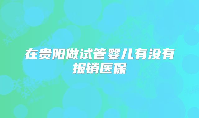 在贵阳做试管婴儿有没有报销医保