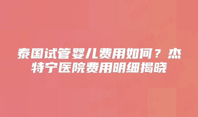 泰国试管婴儿费用如何？杰特宁医院费用明细揭晓