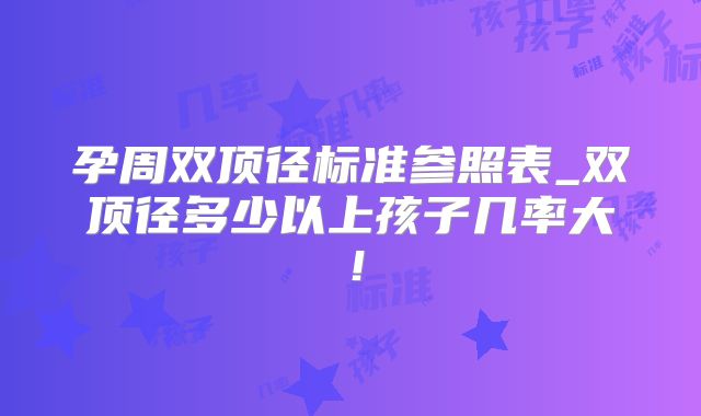 孕周双顶径标准参照表_双顶径多少以上孩子几率大!
