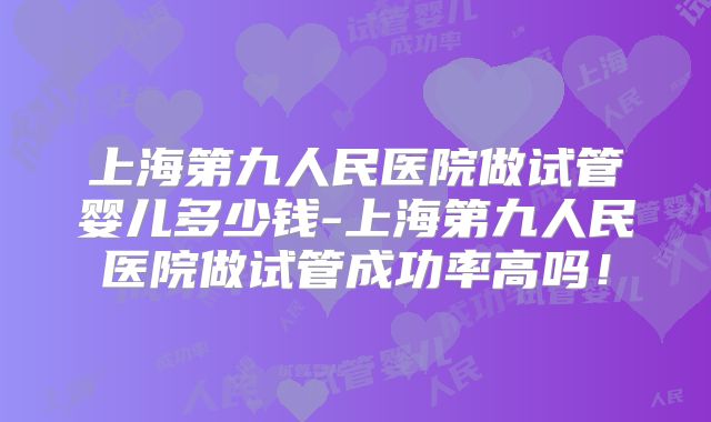 上海第九人民医院做试管婴儿多少钱-上海第九人民医院做试管成功率高吗!