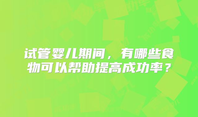 试管婴儿期间，有哪些食物可以帮助提高成功率？