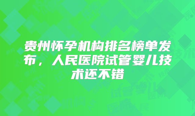 贵州怀孕机构排名榜单发布，人民医院试管婴儿技术还不错