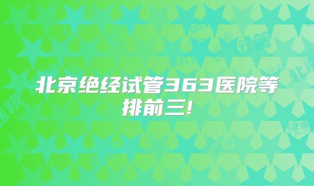 北京绝经试管363医院等排前三!