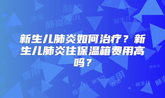 新生儿肺炎如何治疗？新生儿肺炎住保温箱费用高吗？