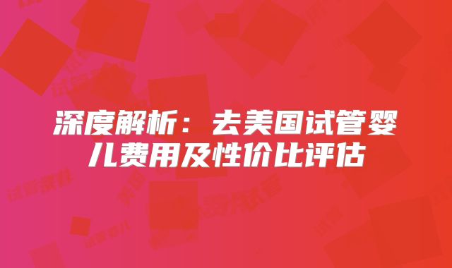 深度解析:去美国试管婴儿费用及性价比评估